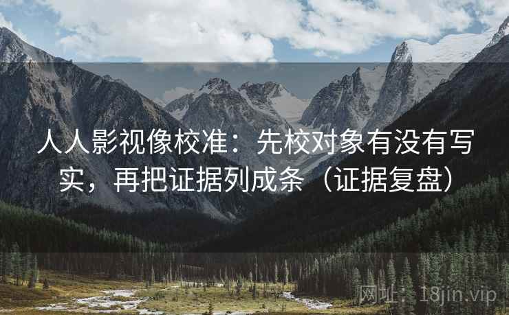 人人影视像校准：先校对象有没有写实，再把证据列成条（证据复盘）