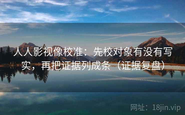 人人影视像校准：先校对象有没有写实，再把证据列成条（证据复盘）