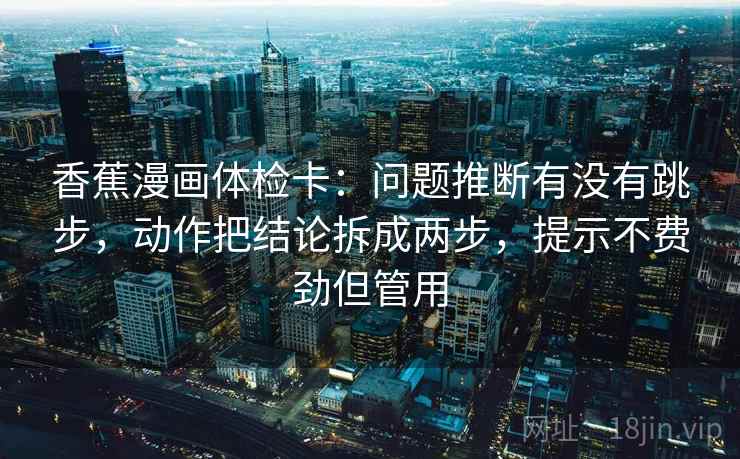 香蕉漫画体检卡：问题推断有没有跳步，动作把结论拆成两步，提示不费劲但管用