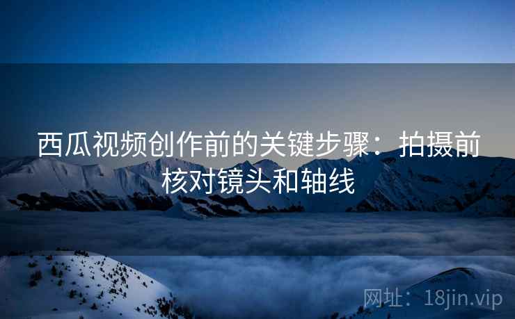 西瓜视频创作前的关键步骤：拍摄前核对镜头和轴线