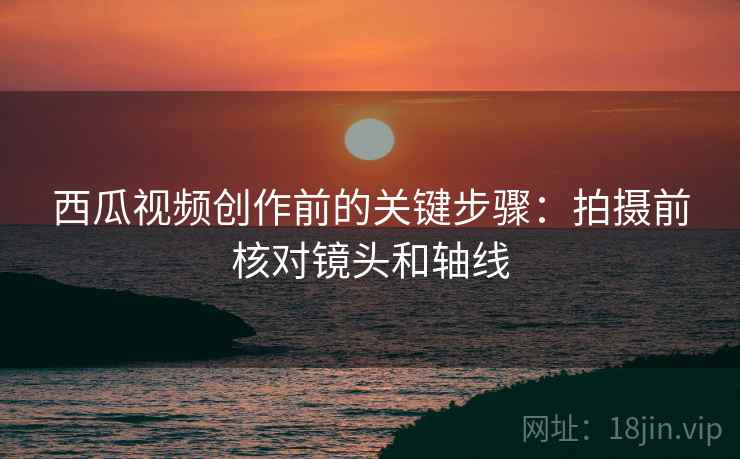 西瓜视频创作前的关键步骤：拍摄前核对镜头和轴线