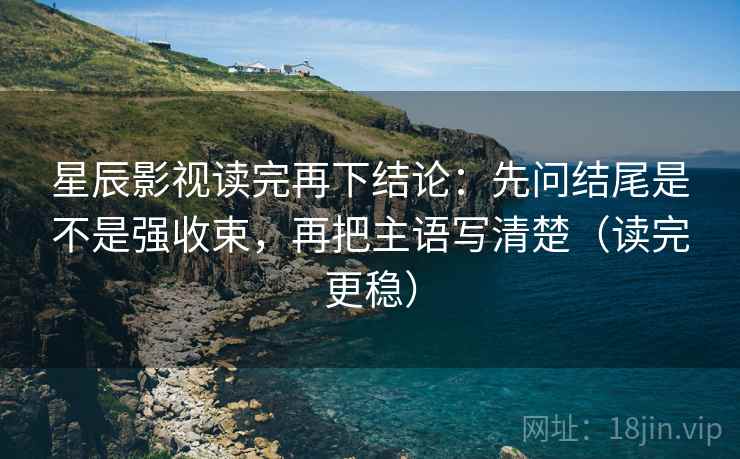 星辰影视读完再下结论：先问结尾是不是强收束，再把主语写清楚（读完更稳）