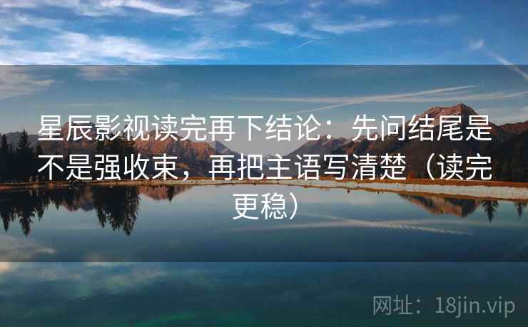星辰影视读完再下结论：先问结尾是不是强收束，再把主语写清楚（读完更稳）