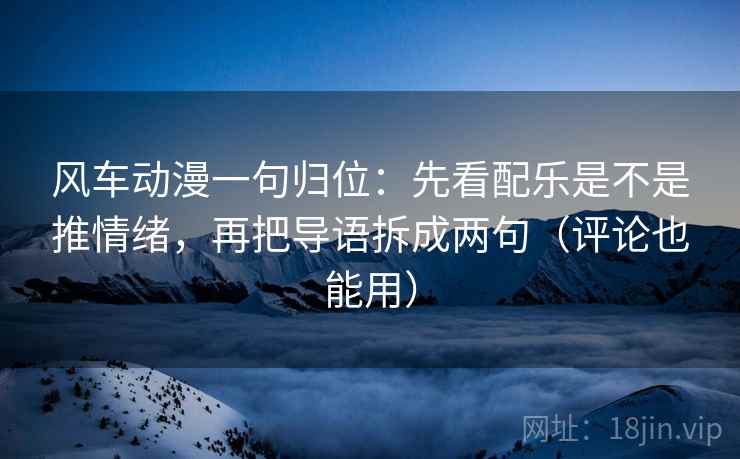 风车动漫一句归位：先看配乐是不是推情绪，再把导语拆成两句（评论也能用）