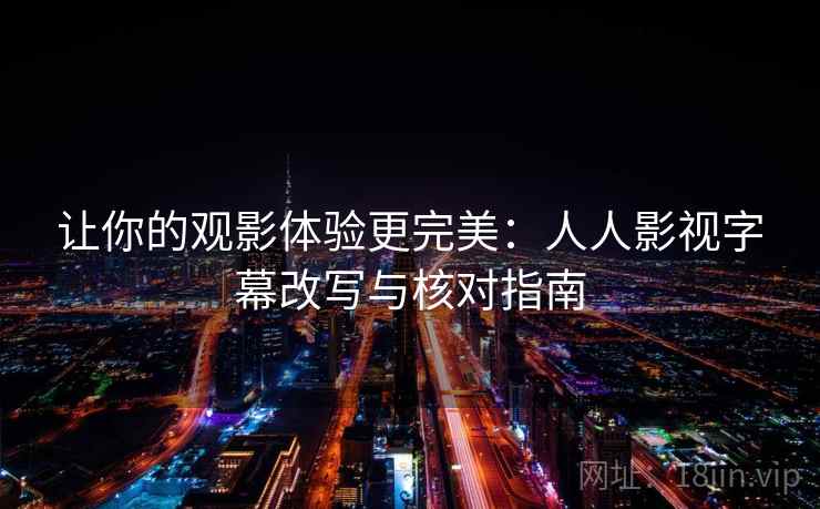 让你的观影体验更完美：人人影视字幕改写与核对指南