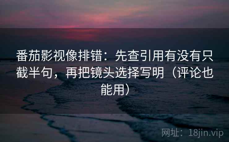 番茄影视像排错：先查引用有没有只截半句，再把镜头选择写明（评论也能用）