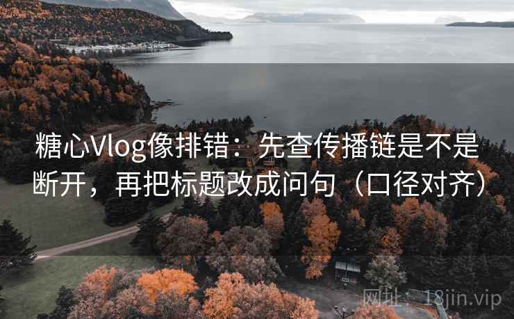 糖心Vlog像排错：先查传播链是不是断开，再把标题改成问句（口径对齐）