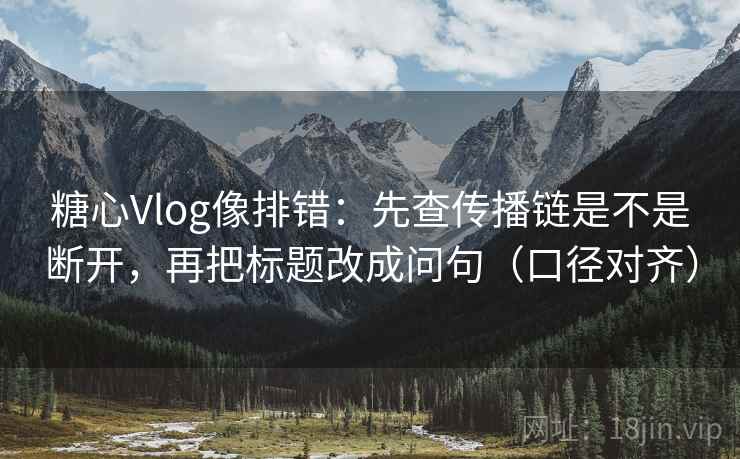 糖心Vlog像排错：先查传播链是不是断开，再把标题改成问句（口径对齐）