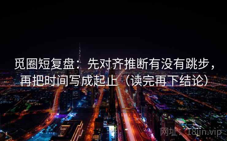 觅圈短复盘：先对齐推断有没有跳步，再把时间写成起止（读完再下结论）