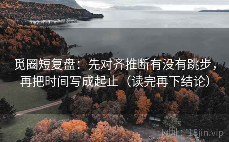 觅圈短复盘：先对齐推断有没有跳步，再把时间写成起止（读完再下结论）