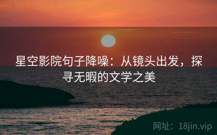 星空影院句子降噪：从镜头出发，探寻无暇的文学之美