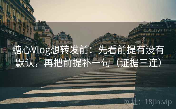 糖心Vlog想转发前：先看前提有没有默认，再把前提补一句（证据三连）