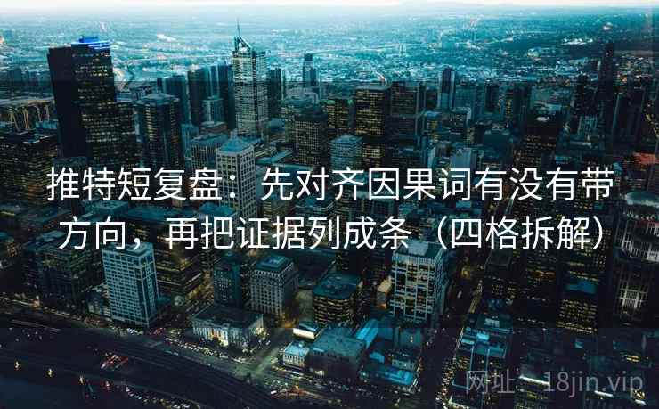 推特短复盘：先对齐因果词有没有带方向，再把证据列成条（四格拆解）
