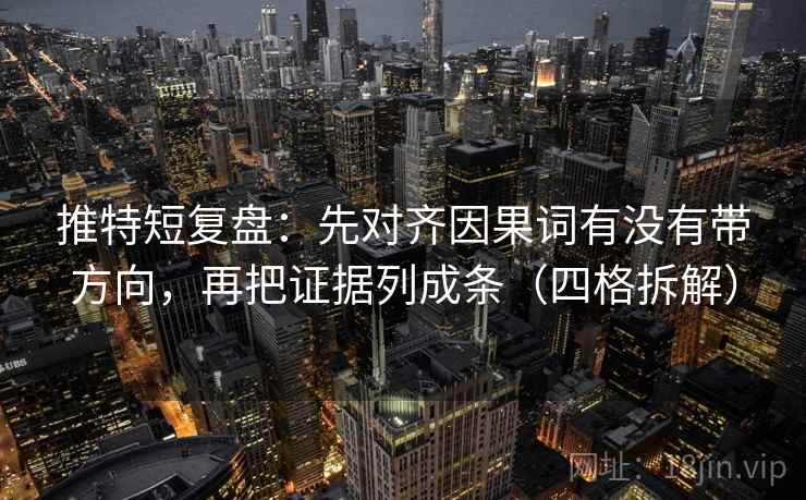 推特短复盘：先对齐因果词有没有带方向，再把证据列成条（四格拆解）