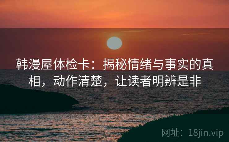 韩漫屋体检卡：揭秘情绪与事实的真相，动作清楚，让读者明辨是非