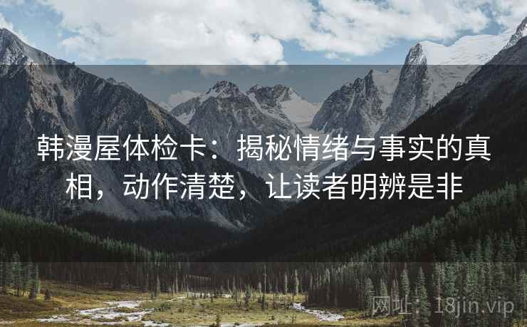 韩漫屋体检卡：揭秘情绪与事实的真相，动作清楚，让读者明辨是非