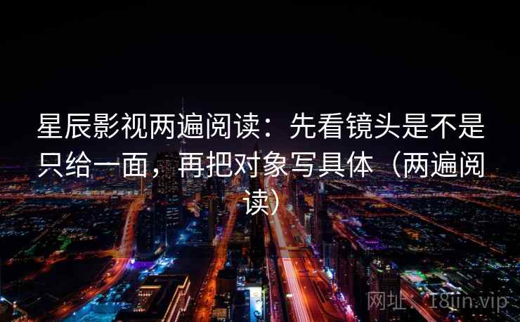 星辰影视两遍阅读：先看镜头是不是只给一面，再把对象写具体（两遍阅读）