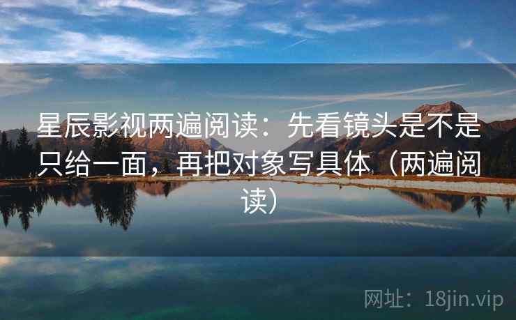 星辰影视两遍阅读：先看镜头是不是只给一面，再把对象写具体（两遍阅读）