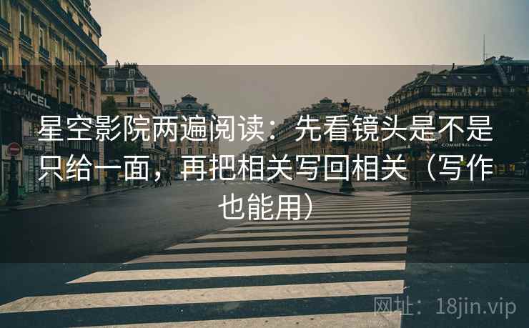 星空影院两遍阅读：先看镜头是不是只给一面，再把相关写回相关（写作也能用）