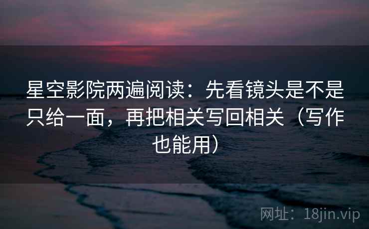 星空影院两遍阅读：先看镜头是不是只给一面，再把相关写回相关（写作也能用）