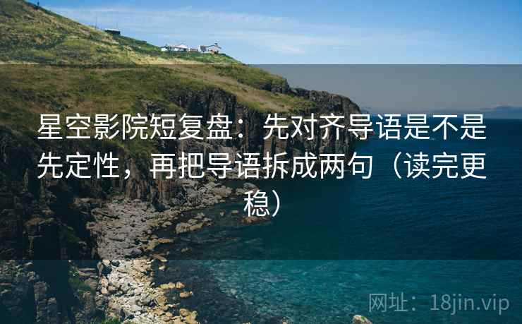 星空影院短复盘：先对齐导语是不是先定性，再把导语拆成两句（读完更稳）