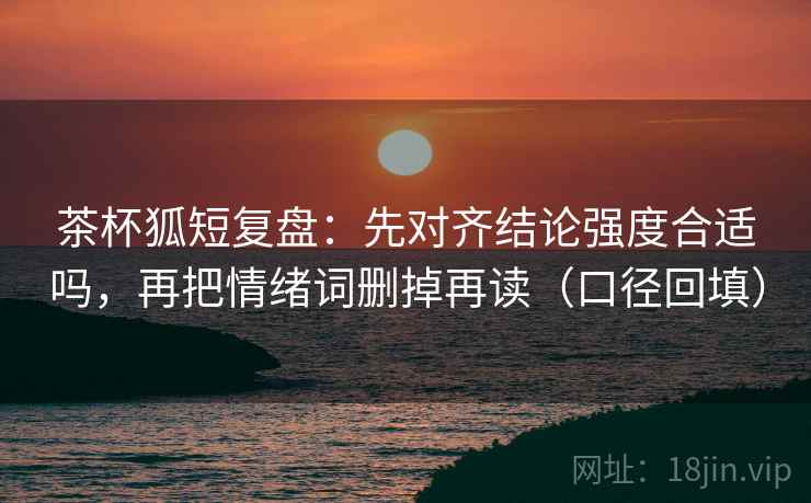 茶杯狐短复盘：先对齐结论强度合适吗，再把情绪词删掉再读（口径回填）