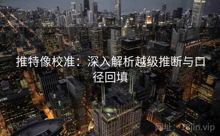 推特像校准：深入解析越级推断与口径回填