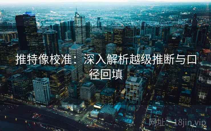 推特像校准：深入解析越级推断与口径回填