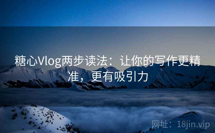 糖心Vlog两步读法：让你的写作更精准，更有吸引力