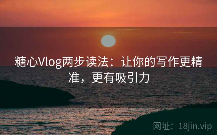 糖心Vlog两步读法：让你的写作更精准，更有吸引力