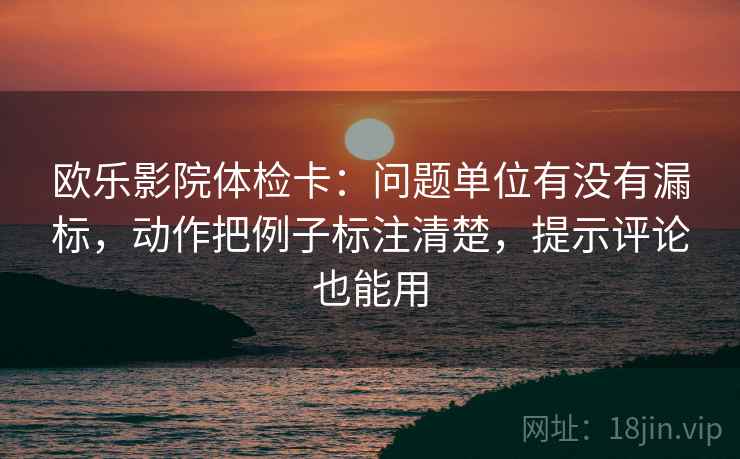 欧乐影院体检卡：问题单位有没有漏标，动作把例子标注清楚，提示评论也能用