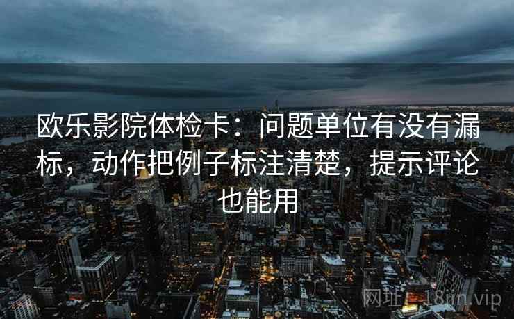 欧乐影院体检卡：问题单位有没有漏标，动作把例子标注清楚，提示评论也能用