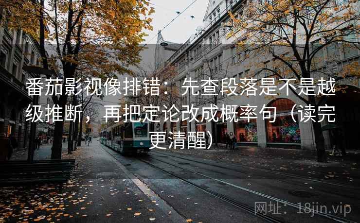 番茄影视像排错：先查段落是不是越级推断，再把定论改成概率句（读完更清醒）