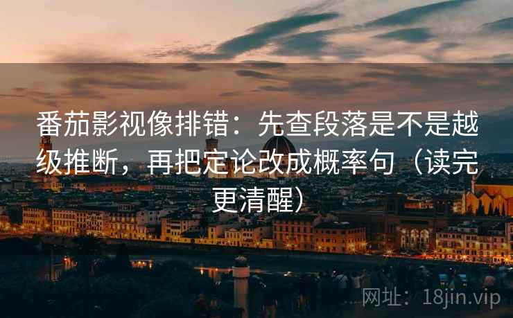番茄影视像排错：先查段落是不是越级推断，再把定论改成概率句（读完更清醒）