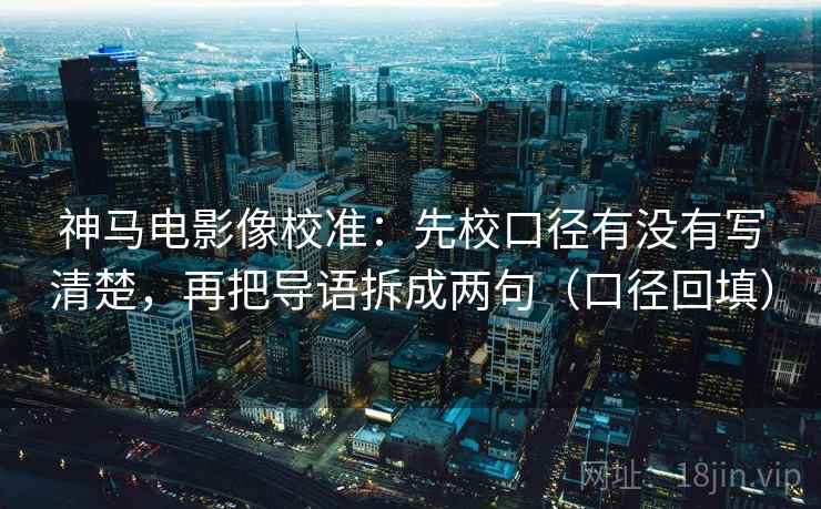 神马电影像校准：先校口径有没有写清楚，再把导语拆成两句（口径回填）