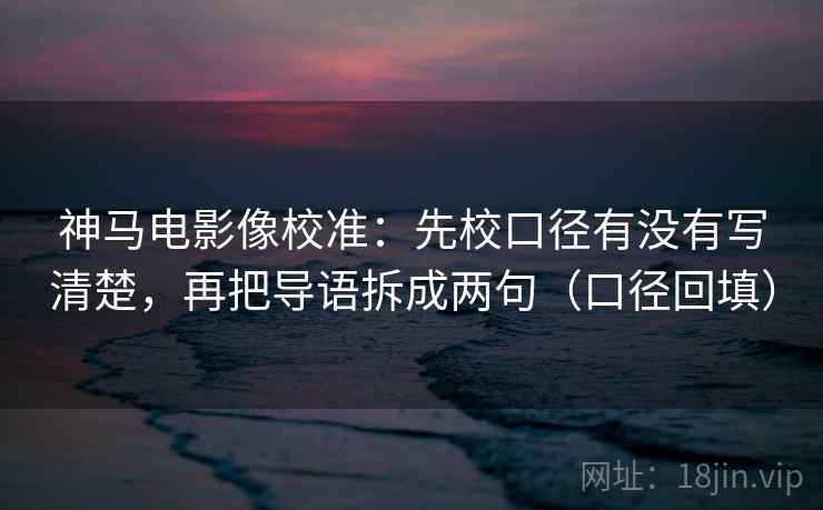 神马电影像校准：先校口径有没有写清楚，再把导语拆成两句（口径回填）