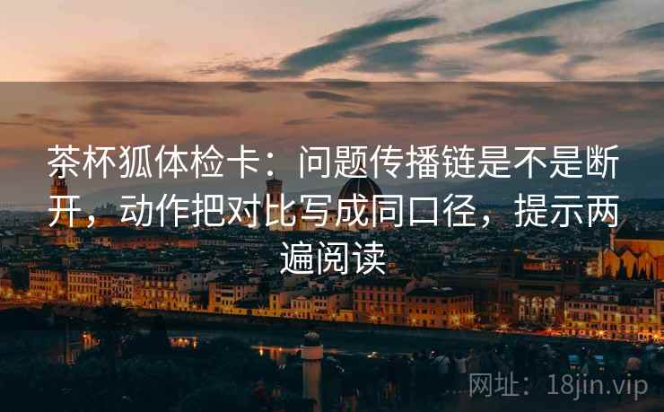 茶杯狐体检卡：问题传播链是不是断开，动作把对比写成同口径，提示两遍阅读