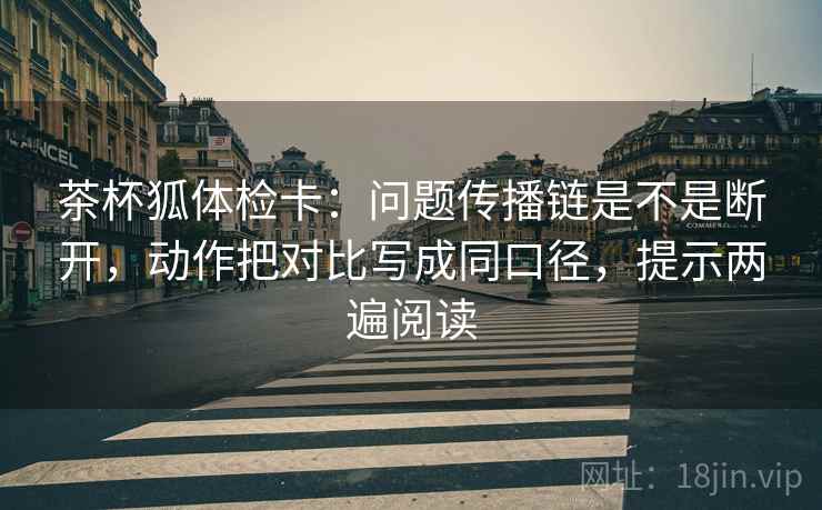 茶杯狐体检卡：问题传播链是不是断开，动作把对比写成同口径，提示两遍阅读