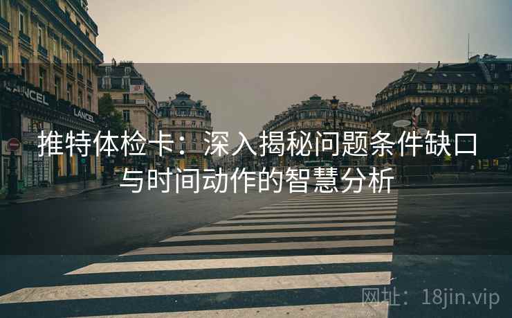 推特体检卡：深入揭秘问题条件缺口与时间动作的智慧分析