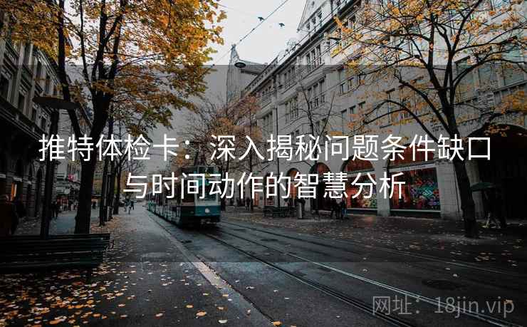 推特体检卡：深入揭秘问题条件缺口与时间动作的智慧分析