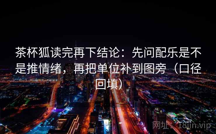 茶杯狐读完再下结论：先问配乐是不是推情绪，再把单位补到图旁（口径回填）