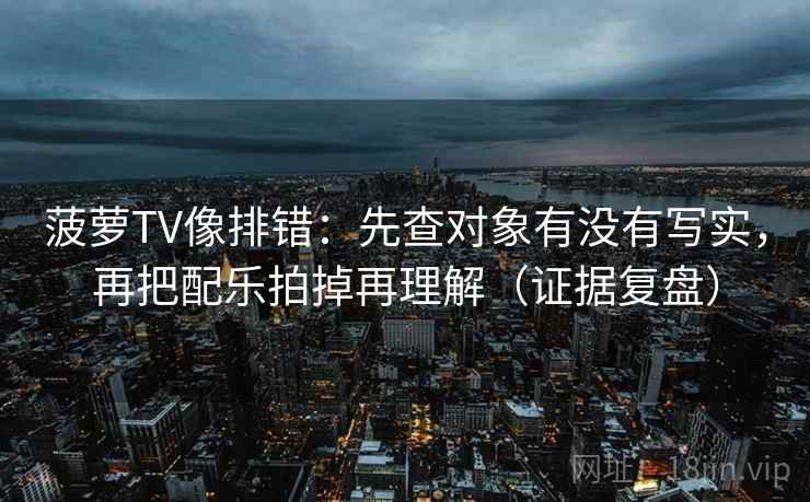 菠萝TV像排错：先查对象有没有写实，再把配乐拍掉再理解（证据复盘）
