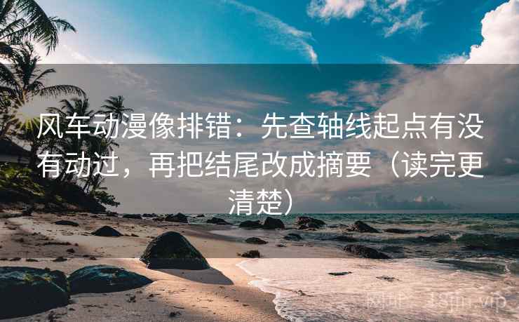 风车动漫像排错：先查轴线起点有没有动过，再把结尾改成摘要（读完更清楚）