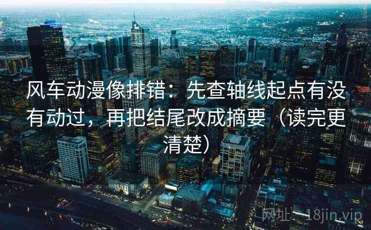 风车动漫像排错：先查轴线起点有没有动过，再把结尾改成摘要（读完更清楚）