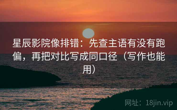 星辰影院像排错：先查主语有没有跑偏，再把对比写成同口径（写作也能用）
