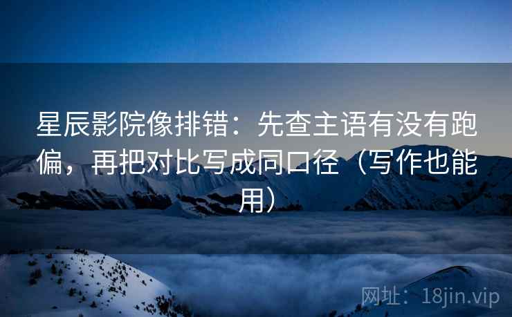 星辰影院像排错：先查主语有没有跑偏，再把对比写成同口径（写作也能用）