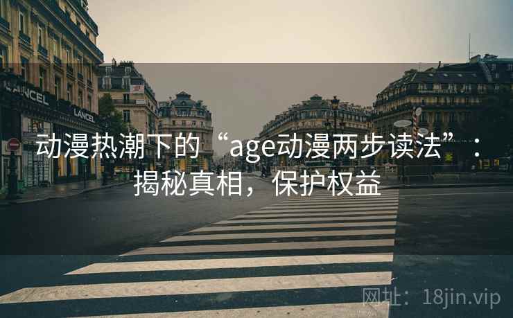 动漫热潮下的“age动漫两步读法”：揭秘真相，保护权益