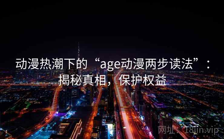动漫热潮下的“age动漫两步读法”：揭秘真相，保护权益