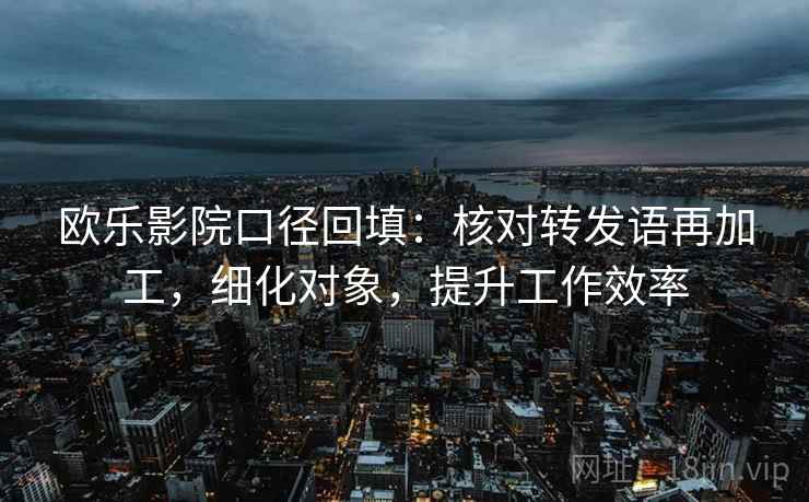 欧乐影院口径回填：核对转发语再加工，细化对象，提升工作效率