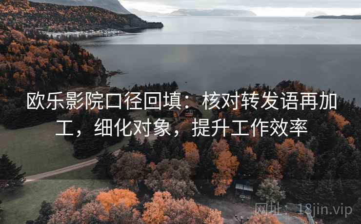 欧乐影院口径回填：核对转发语再加工，细化对象，提升工作效率